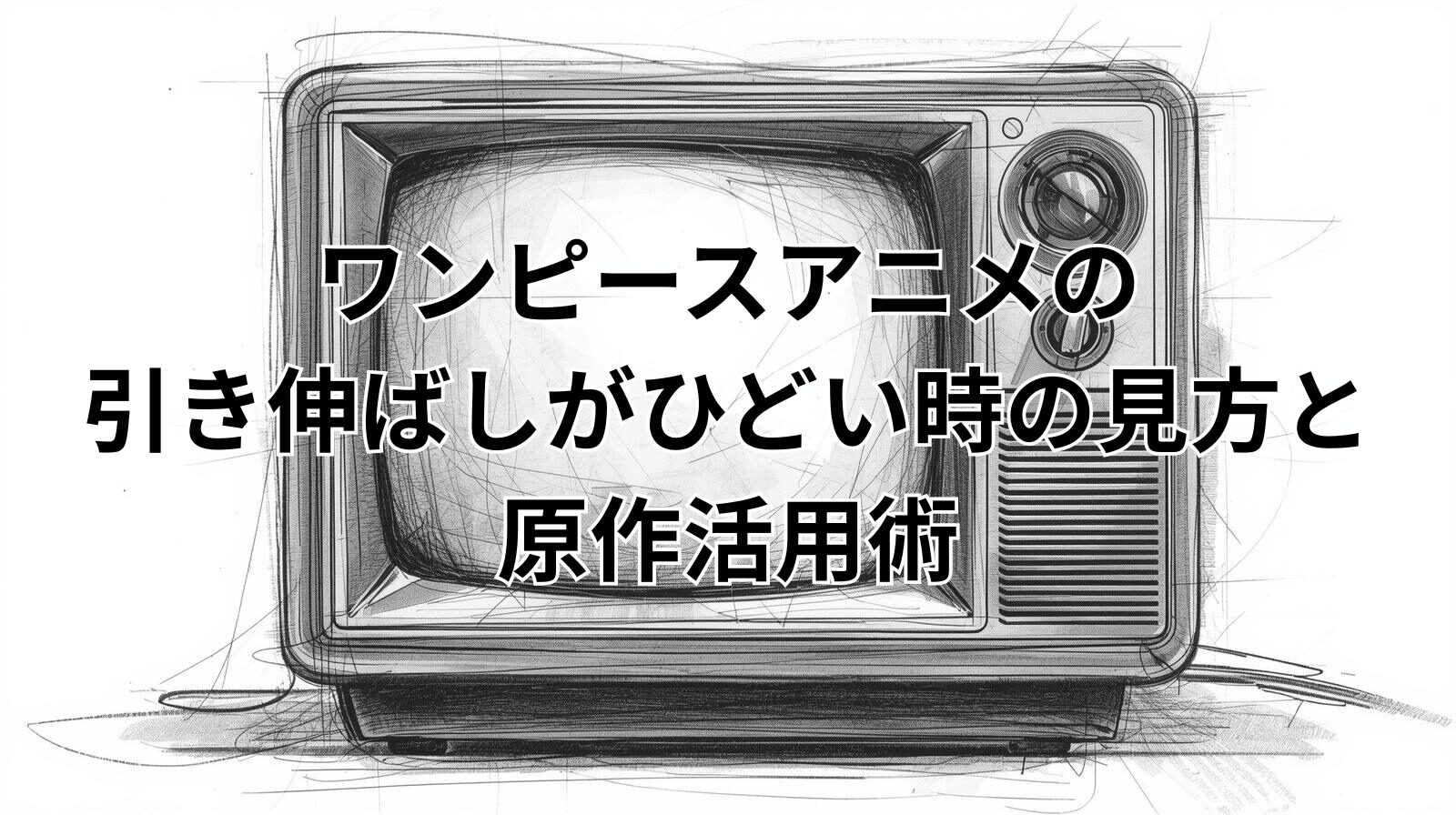 ワンピースアニメの引き伸ばしがひどい時の見方と原作活用術