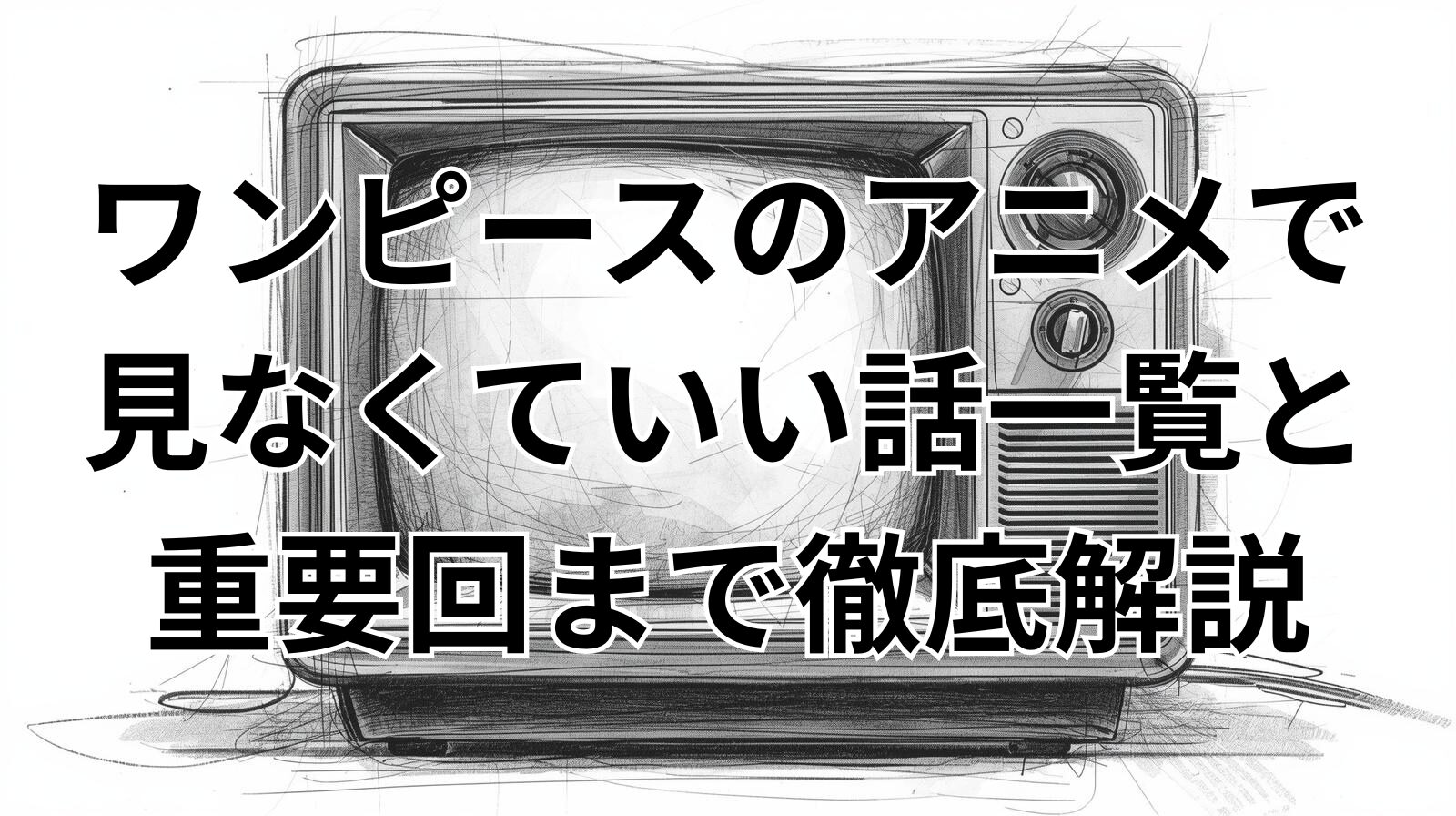 ワンピースのアニメで見なくていい話一覧と重要回まで徹底解説
