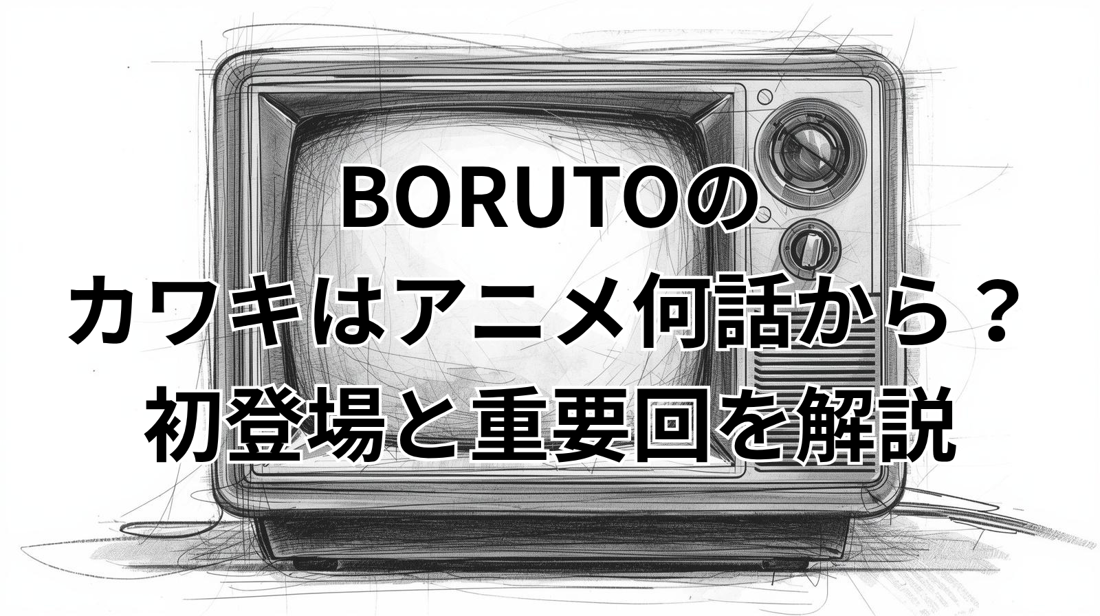 BORUTOのカワキはアニメ何話から？初登場と重要回を解説