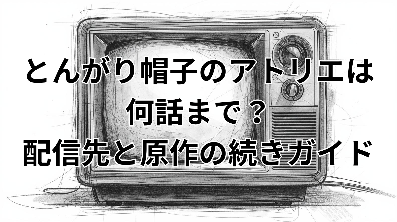 とんがり帽子のアトリエは何話まで？配信先と原作の続きガイド